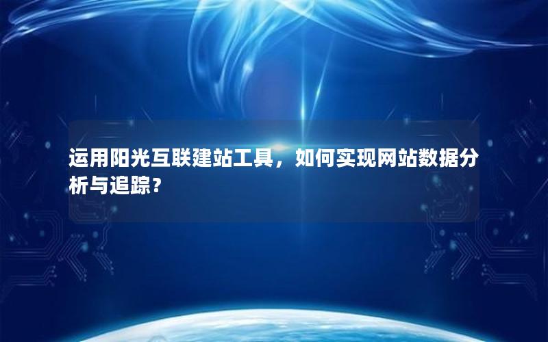 运用阳光互联建站工具，如何实现网站数据分析与追踪？