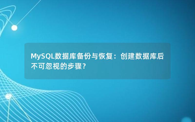 MySQL数据库备份与恢复：创建数据库后不可忽视的步骤？