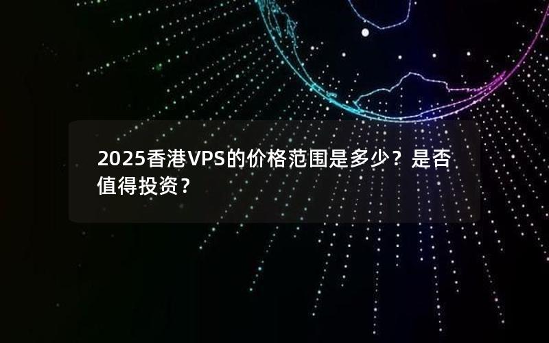 2025香港VPS的价格范围是多少？是否值得投资？