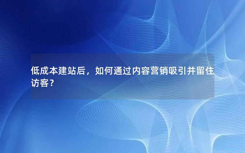 低成本建站后，如何通过内容营销吸引并留住访客？