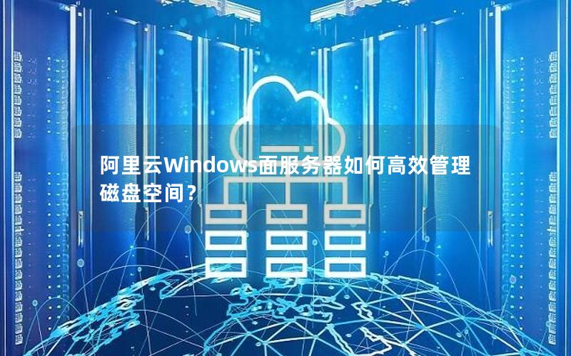 阿里云Windows面服务器如何高效管理磁盘空间？