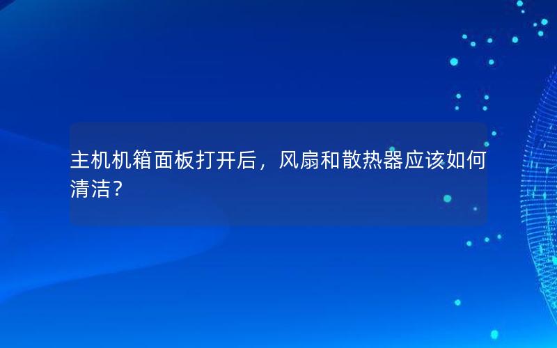 主机机箱面板打开后，风扇和散热器应该如何清洁？