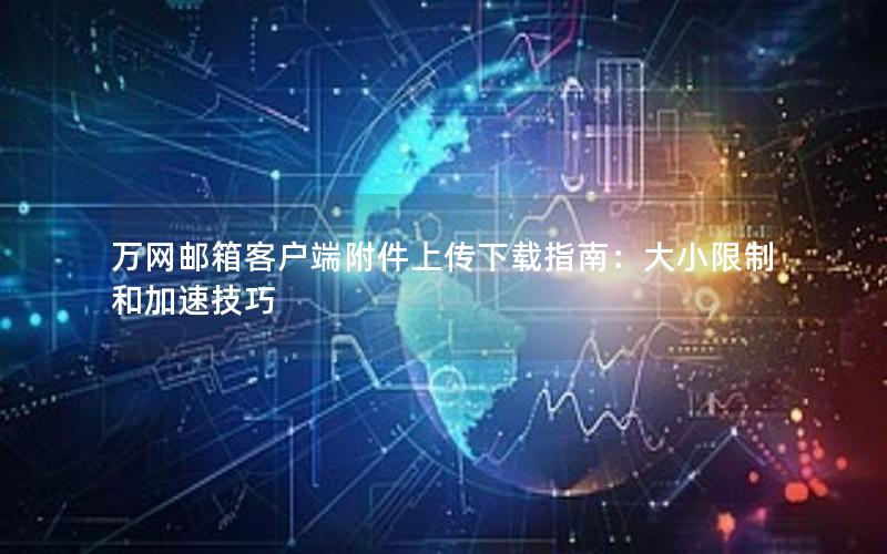 万网邮箱客户端附件上传下载指南：大小限制和加速技巧