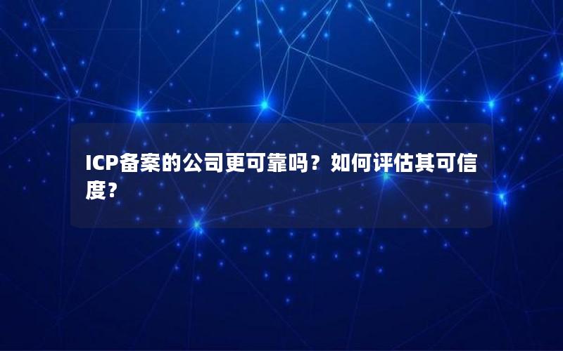 ICP备案的公司更可靠吗？如何评估其可信度？