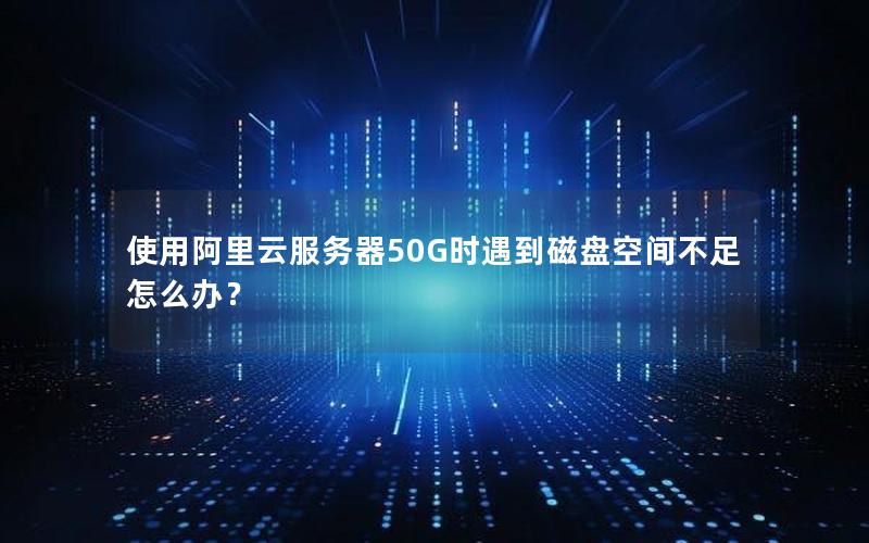 使用阿里云服务器50G时遇到磁盘空间不足怎么办？