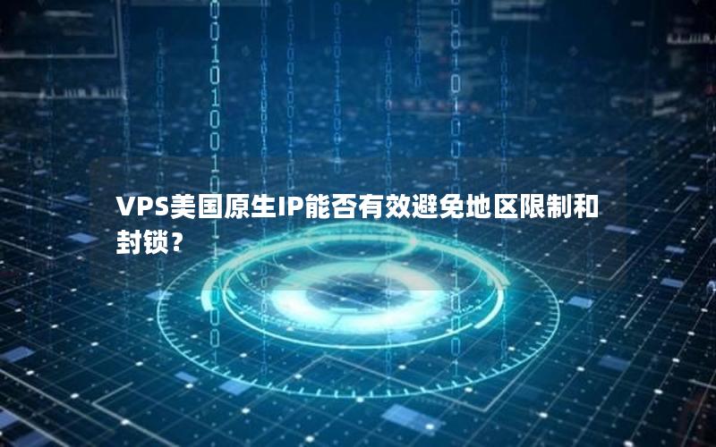 VPS美国原生IP能否有效避免地区限制和封锁？