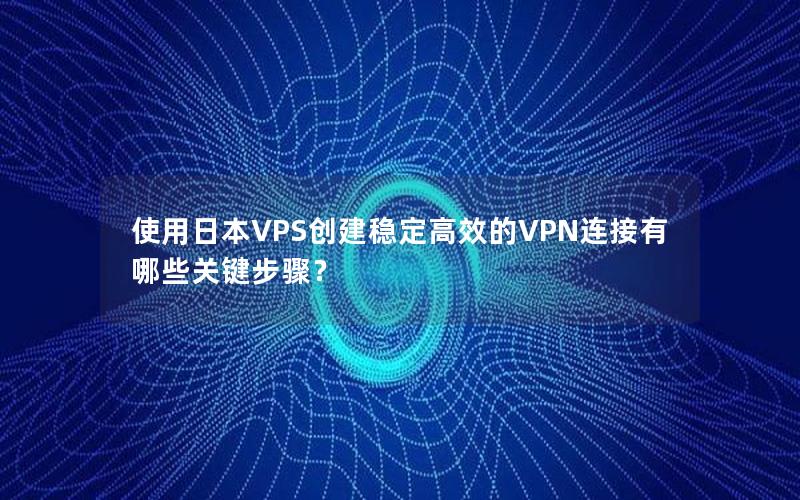 使用日本VPS创建稳定高效的VPN连接有哪些关键步骤？