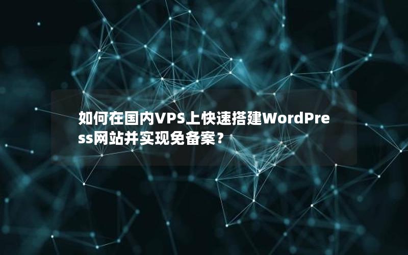 如何在国内VPS上快速搭建WordPress网站并实现免备案？