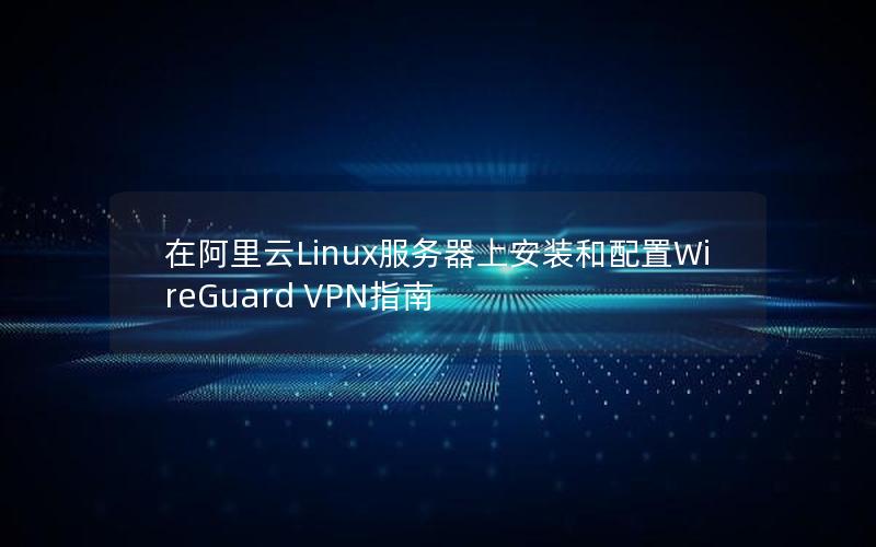 在阿里云Linux服务器上安装和配置WireGuard VPN指南