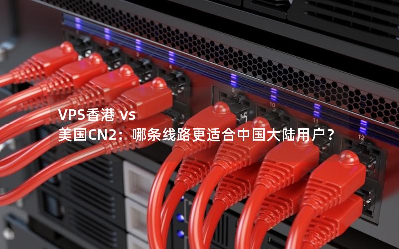 VPS香港 vs 美国CN2：哪条线路更适合中国大陆用户？