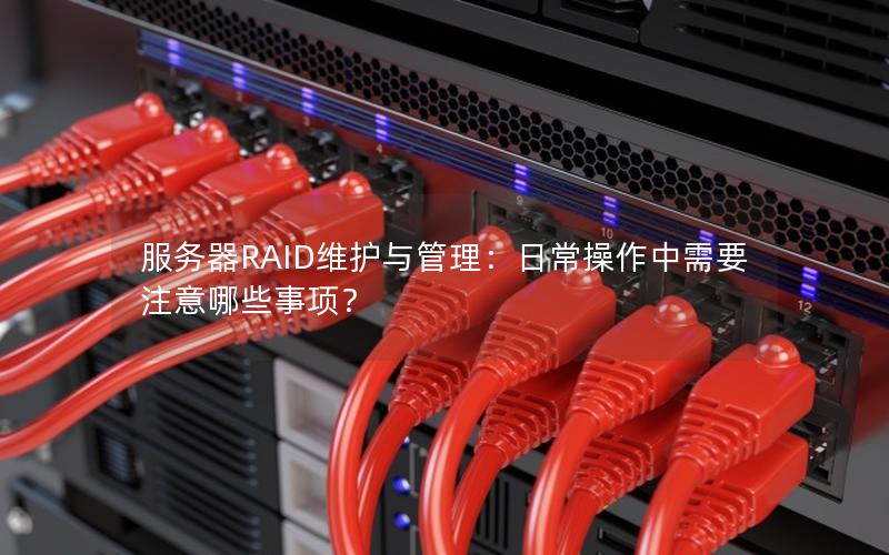 服务器RAID维护与管理：日常操作中需要注意哪些事项？