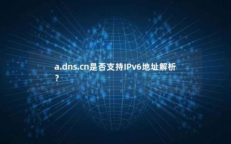 a.dns.cn是否支持IPv6地址解析？