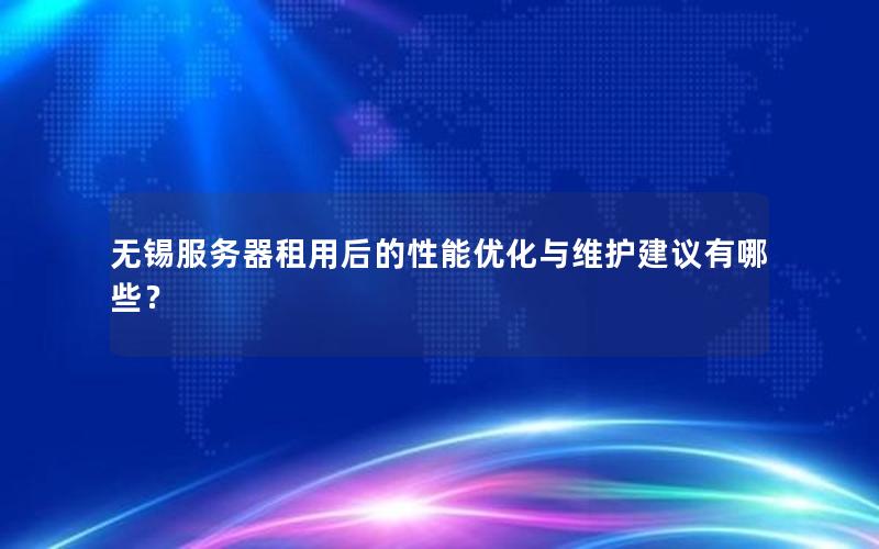 无锡服务器租用后的性能优化与维护建议有哪些？