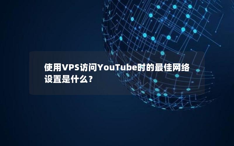 使用VPS访问YouTube时的最佳网络设置是什么？