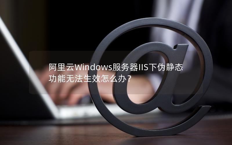 阿里云Windows服务器IIS下伪静态功能无法生效怎么办？