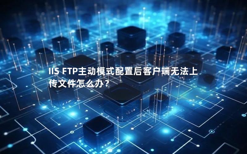 IIS FTP主动模式配置后客户端无法上传文件怎么办？