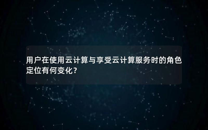 用户在使用云计算与享受云计算服务时的角色定位有何变化？