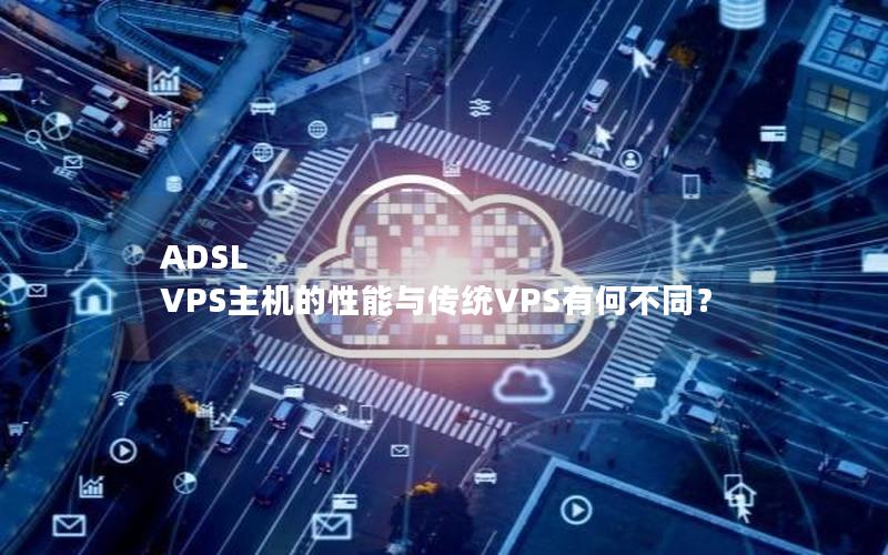 ADSL VPS主机的性能与传统VPS有何不同？