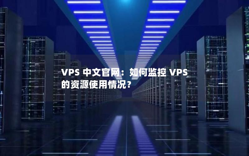 VPS 中文官网：如何监控 VPS 的资源使用情况？