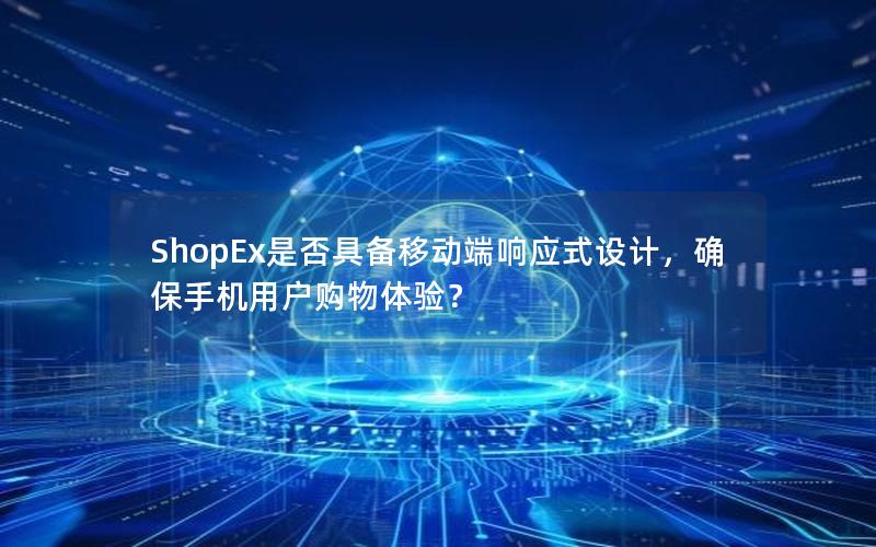 ShopEx是否具备移动端响应式设计，确保手机用户购物体验？