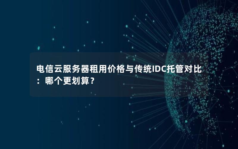 电信云服务器租用价格与传统IDC托管对比：哪个更划算？