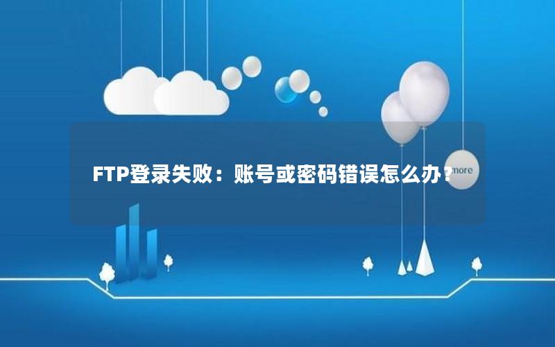 FTP登录失败：账号或密码错误怎么办？