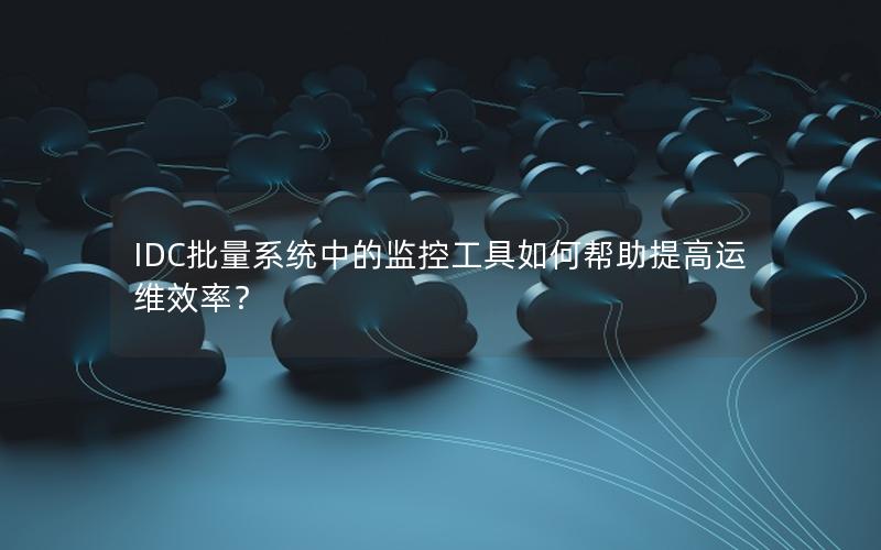 IDC批量系统中的监控工具如何帮助提高运维效率？