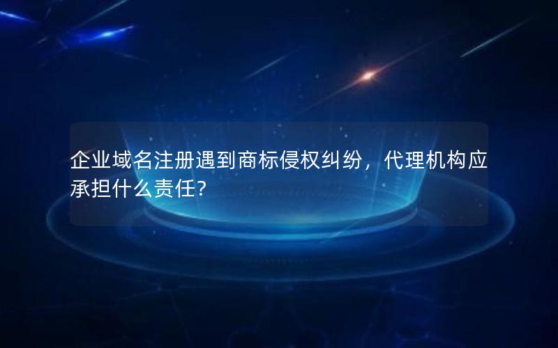 企业域名注册遇到商标侵权纠纷，代理机构应承担什么责任？