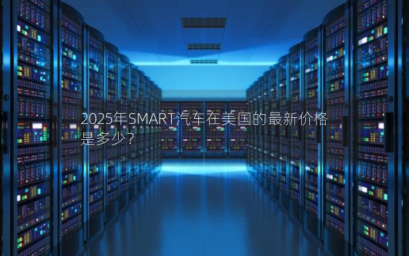 2025年SMART汽车在美国的最新价格是多少？