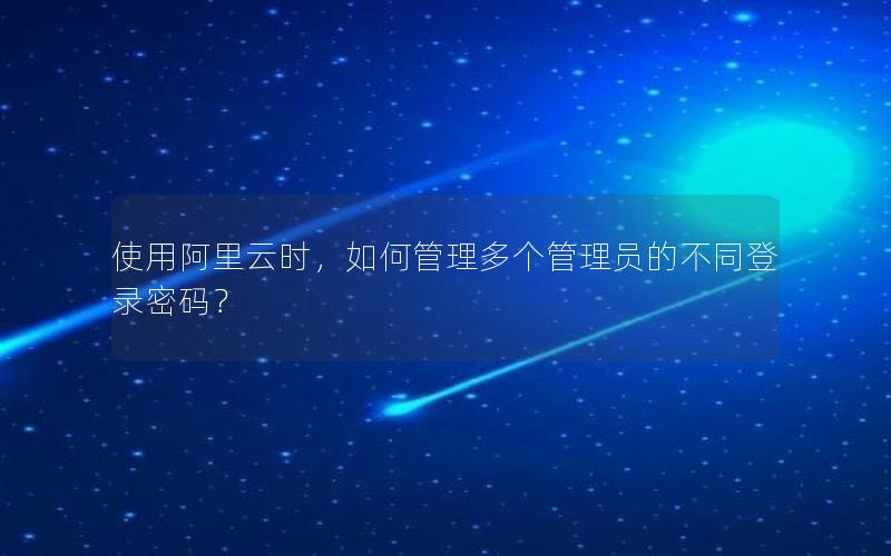 使用阿里云时，如何管理多个管理员的不同登录密码？