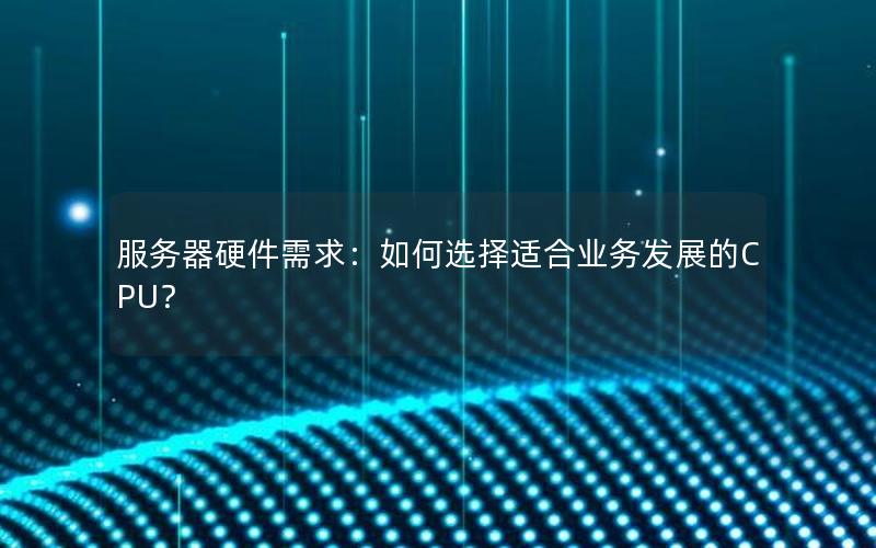 服务器硬件需求：如何选择适合业务发展的CPU？