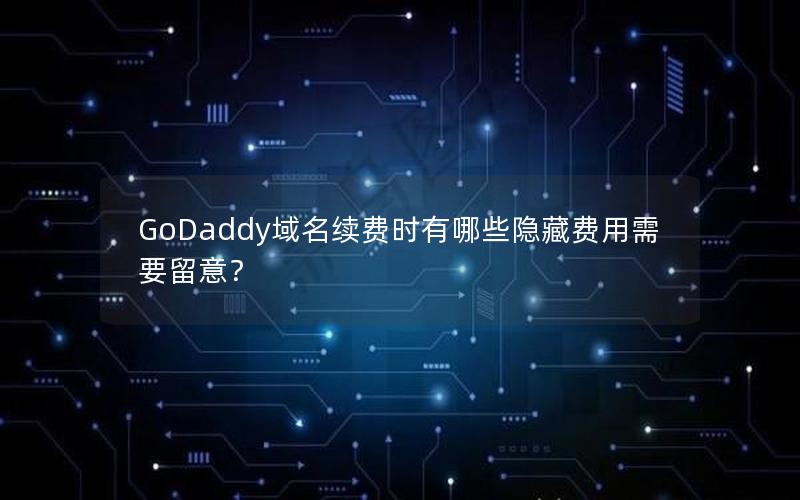 GoDaddy域名续费时有哪些隐藏费用需要留意？