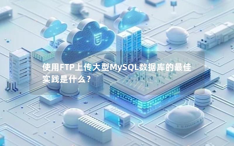 使用FTP上传大型MySQL数据库的最佳实践是什么？