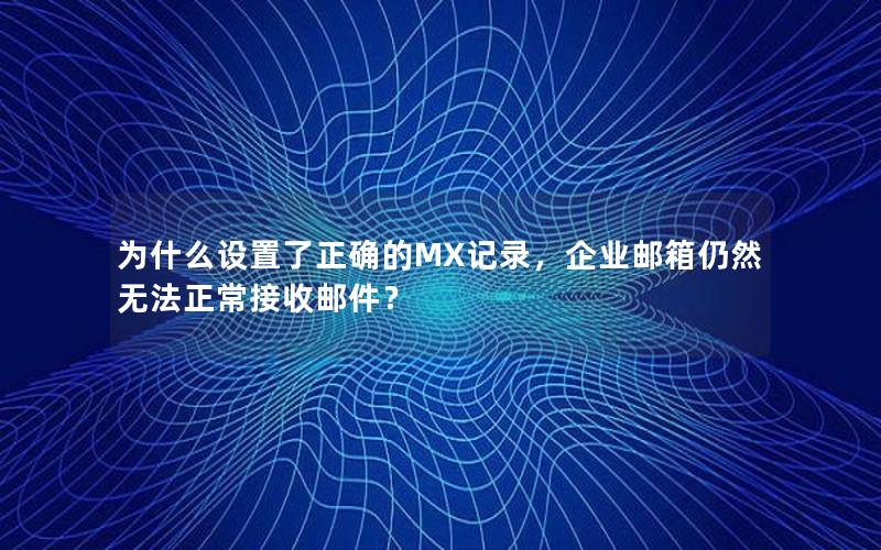 为什么设置了正确的MX记录，企业邮箱仍然无法正常接收邮件？