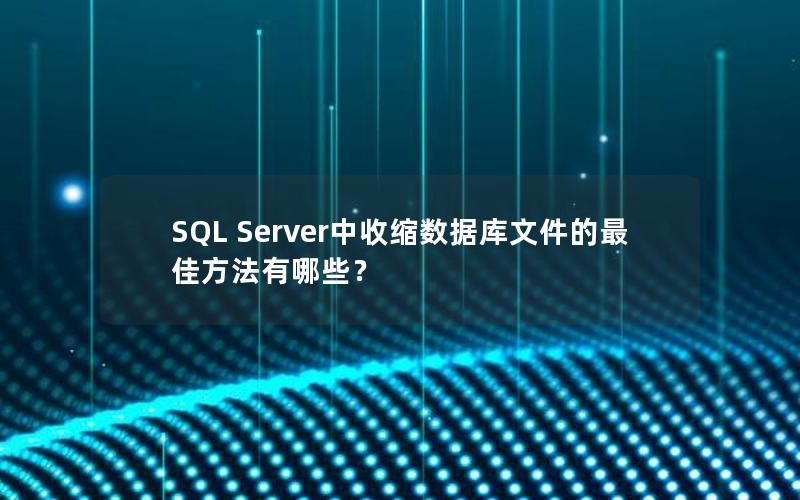 SQL Server中收缩数据库文件的最佳方法有哪些？