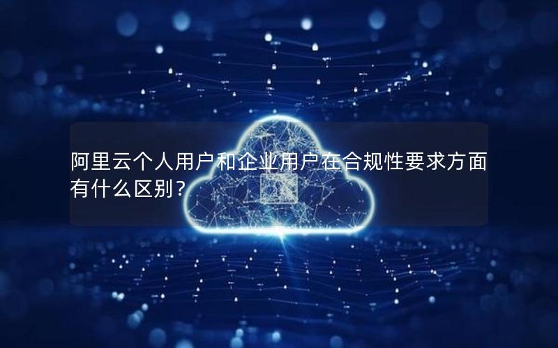 阿里云个人用户和企业用户在合规性要求方面有什么区别？