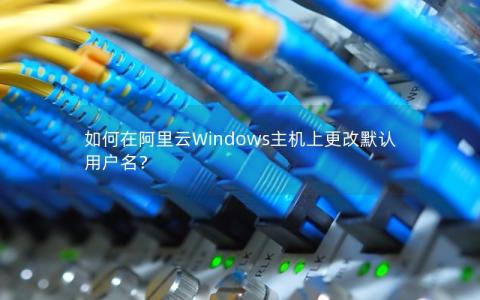 如何在阿里云Windows主机上更改默认用户名？