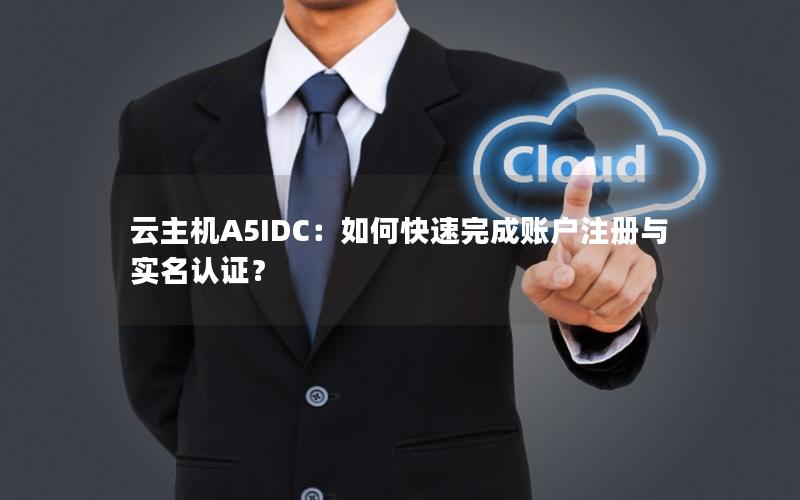 云主机A5IDC：如何快速完成账户注册与实名认证？