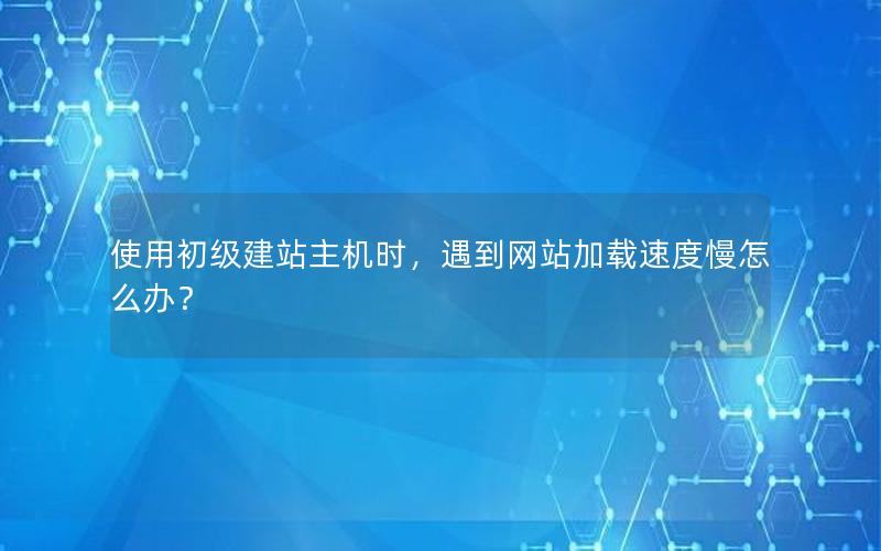 使用初级建站主机时，遇到网站加载速度慢怎么办？