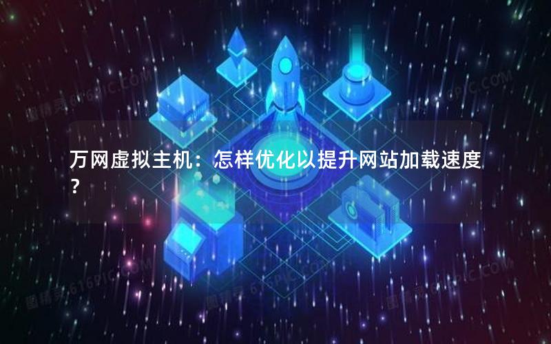 万网虚拟主机：怎样优化以提升网站加载速度？