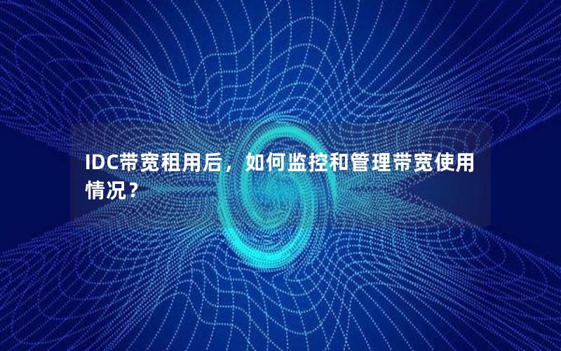 IDC带宽租用后，如何监控和管理带宽使用情况？