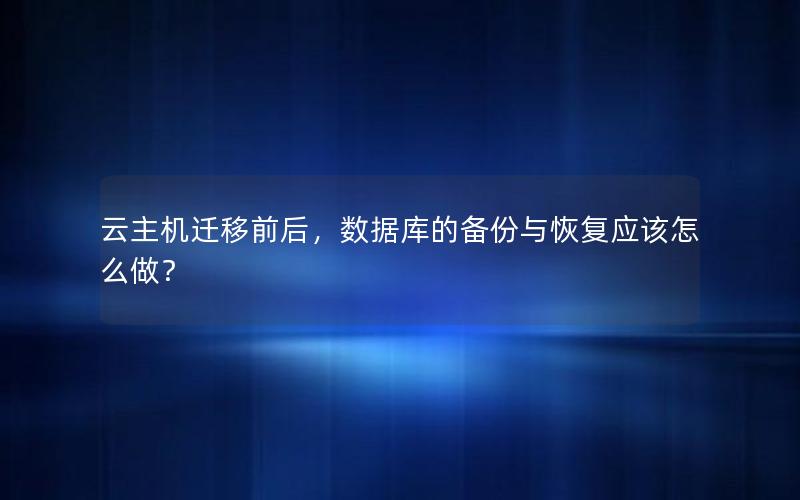 云主机迁移前后，数据库的备份与恢复应该怎么做？