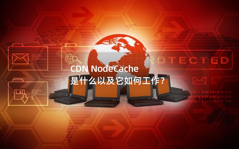 CDN NodeCache 是什么以及它如何工作？