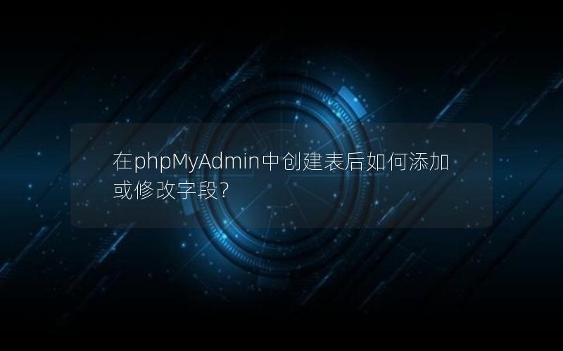 在phpMyAdmin中创建表后如何添加或修改字段？