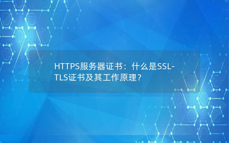 HTTPS服务器证书：什么是SSL-TLS证书及其工作原理？