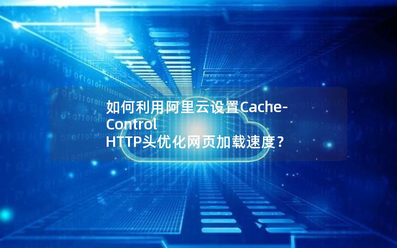 如何利用阿里云设置Cache-Control HTTP头优化网页加载速度？