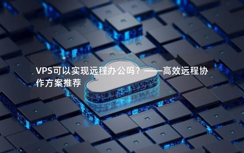 VPS可以实现远程办公吗？——高效远程协作方案推荐