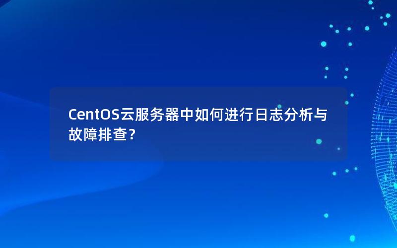 CentOS云服务器中如何进行日志分析与故障排查？