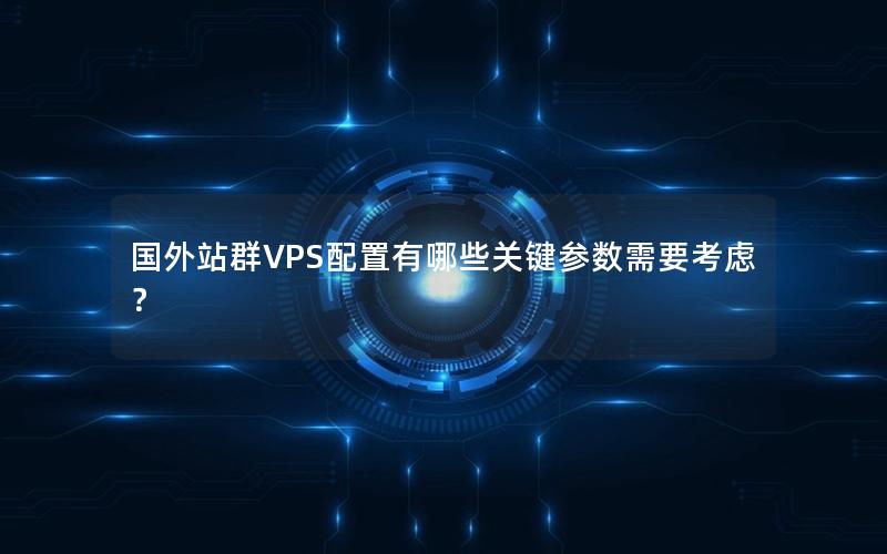 国外站群VPS配置有哪些关键参数需要考虑？