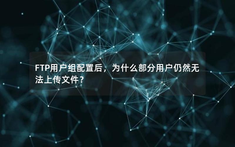 FTP用户组配置后，为什么部分用户仍然无法上传文件？